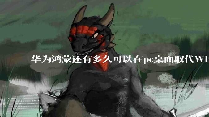 华为鸿蒙还有多久可以在pc桌面取代Windows？