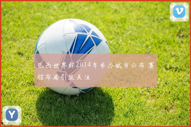 巴西世界杯2014年举办城市公布 赛程布局引发关注