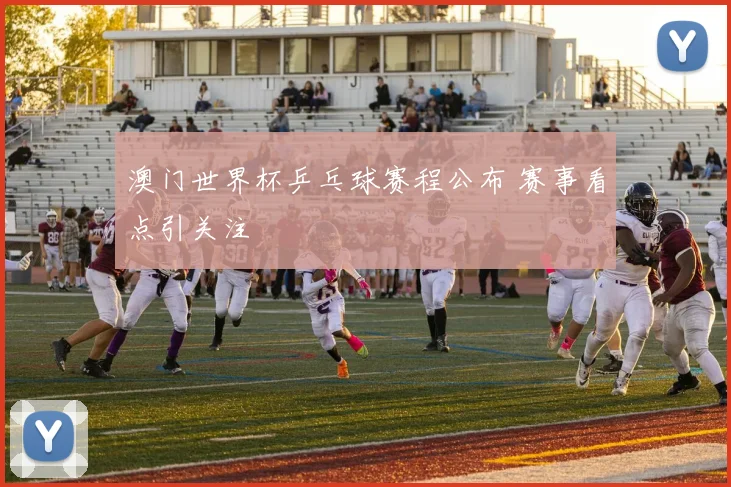 澳门世界杯乒乓球赛程公布 赛事看点引关注
