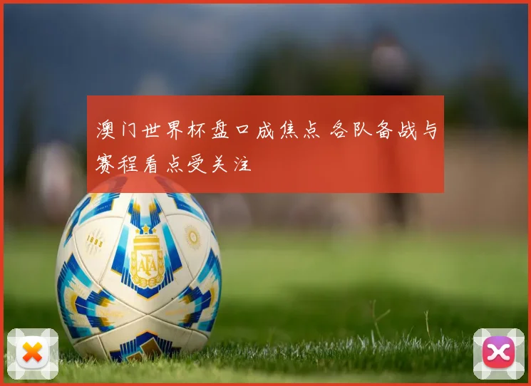澳门世界杯盘口成焦点 各队备战与赛程看点受关注