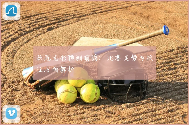 欧冠竞彩预测前瞻:比赛走势与投注方向解析